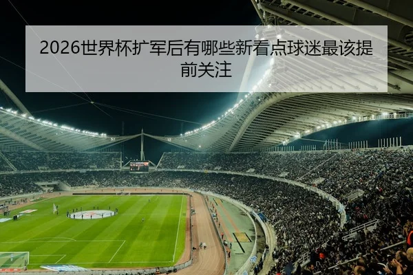 2026世界杯扩军后有哪些新看点球迷最该提前关注 - kaiyun